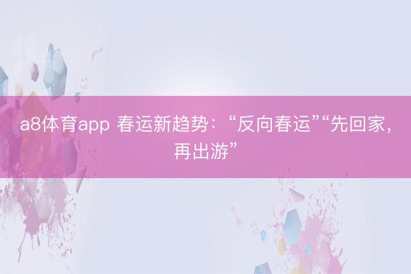 a8体育app 春运新趋势：“反向春运”“先回家，再出游”