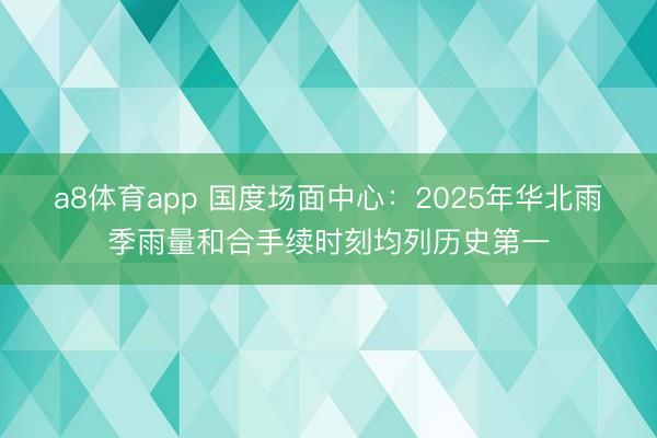 a8体育app 国度场面中心：2025年华北雨季雨量和合手续时刻均列历史第一