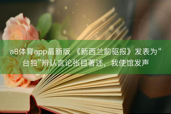 a8体育app最新版 《新西兰前驱报》发表为“台独”辨认言论张目著述，我使馆发声