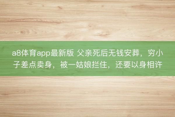 a8体育app最新版 父亲死后无钱安葬,穷小子差点卖身,被一姑娘拦住,还要以身相许