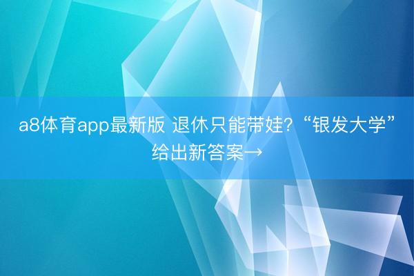 a8体育app最新版 退休只能带娃？“银发大学”给出新答案→