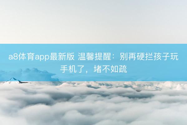 a8体育app最新版 温馨提醒：别再硬拦孩子玩手机了，堵不如疏