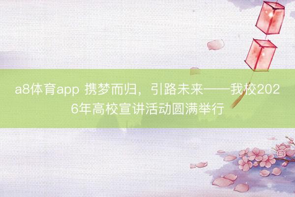 a8体育app 携梦而归，引路未来——我校2026年高校宣讲活动圆满举行