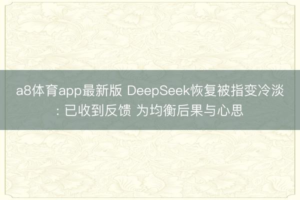 a8体育app最新版 DeepSeek恢复被指变冷淡: 已收到反馈 为均衡后果与心思