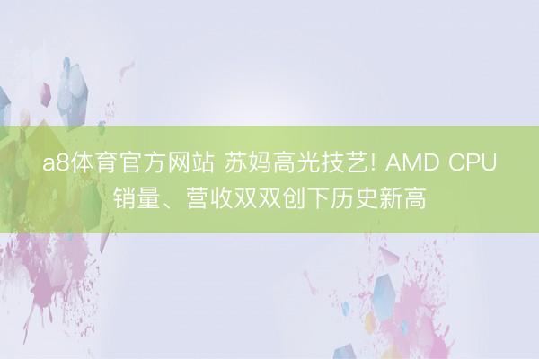 a8体育官方网站 苏妈高光技艺! AMD CPU销量、营收双双创下历史新高