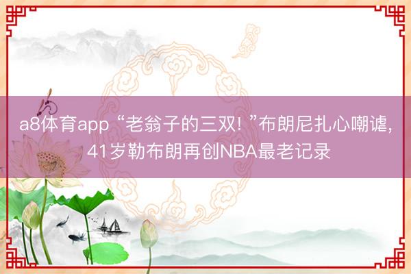 a8体育app “老翁子的三双! ”布朗尼扎心嘲谑, 41岁勒布朗再创NBA最老记录