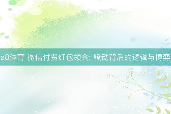 a8体育 微信付费红包领会: 骚动背后的逻辑与博弈