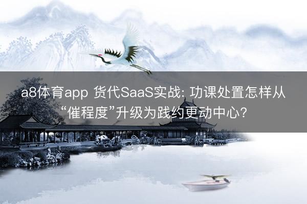 a8体育app 货代SaaS实战: 功课处置怎样从“催程度”升级为践约更动中心?