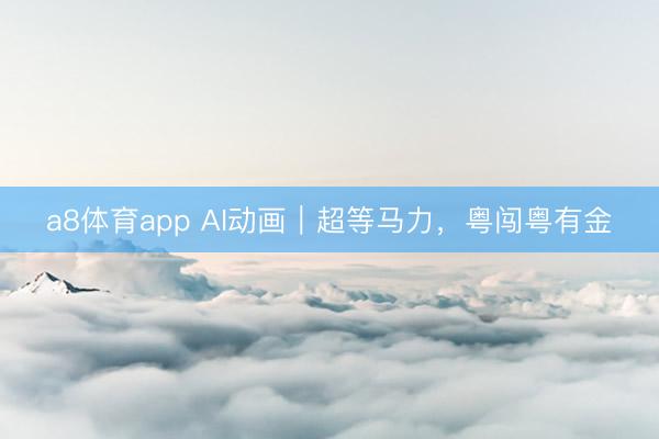 a8体育app AI动画|超等马力,粤闯粤有金