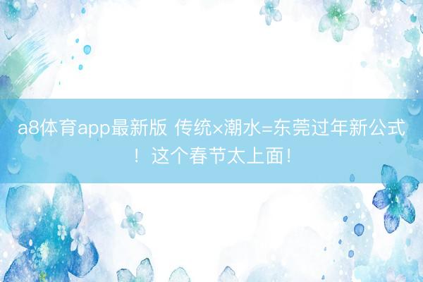 a8体育app最新版 传统×潮水=东莞过年新公式!这个春节太上面!