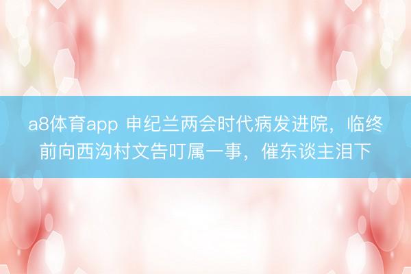 a8体育app 申纪兰两会时代病发进院，临终前向西沟村文告叮属一事，催东谈主泪下