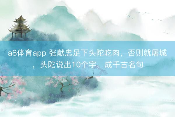 a8体育app 张献忠足下头陀吃肉,否则就屠城,头陀说出10个字,成千古名句