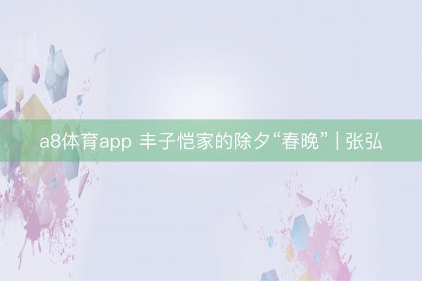a8体育app 丰子恺家的除夕“春晚” | 张弘