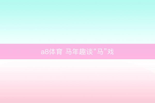 a8体育 马年趣谈“马”戏