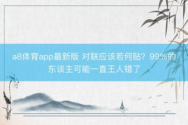 a8体育app最新版 对联应该若何贴?99%的东谈主可能一直王人错了