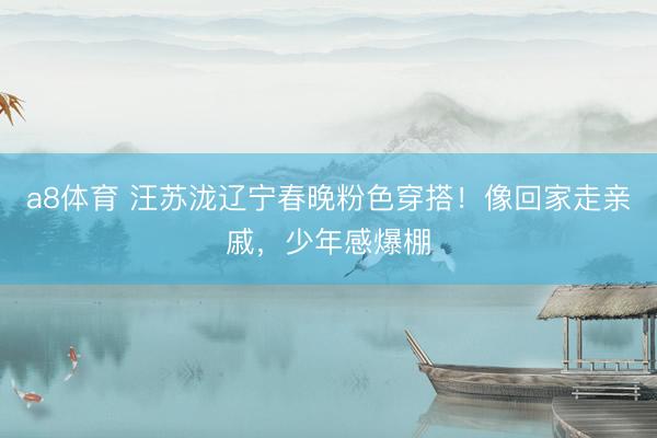 a8体育 汪苏泷辽宁春晚粉色穿搭!像回家走亲戚,少年感爆棚