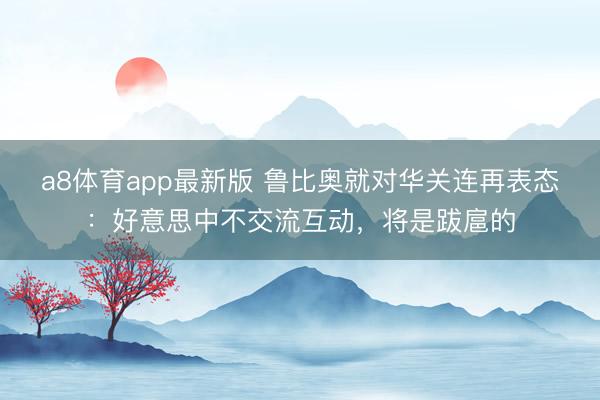 a8体育app最新版 鲁比奥就对华关连再表态：好意思中不交流互动，将是跋扈的