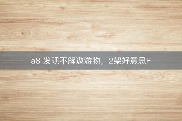 a8 发现不解遨游物，2架好意思F