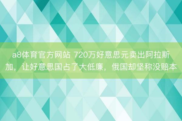 a8体育官方网站 720万好意思元卖出阿拉斯加,让好意思国占了大低廉,俄国却坚称没赔本