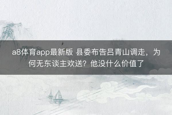 a8体育app最新版 县委布告吕青山调走，为何无东谈主欢送？他没什么价值了