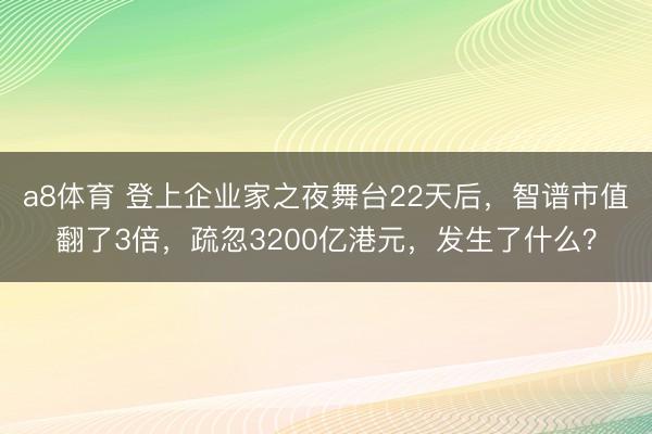 a8体育 登上企业家之夜舞台22天后,智谱市值翻了3倍,疏忽3200亿港元,发生了什么?