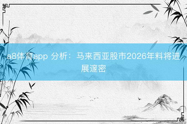 a8体育app 分析:马来西亚股市2026年料将进展邃密