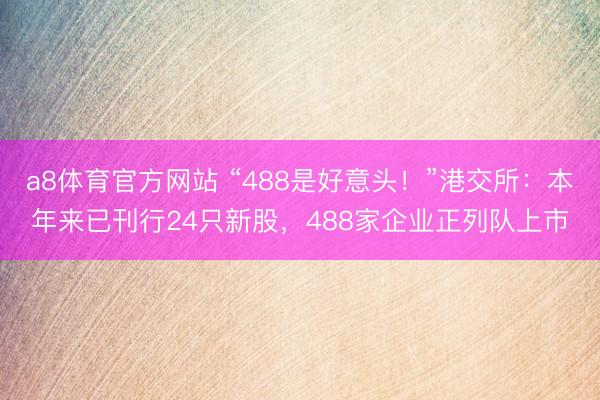 a8体育官方网站 “488是好意头!”港交所:本年来已刊行24只新股,488家企业正列队上市