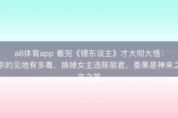 a8体育app 看完《镖东谈主》才大彻大悟：吴京的见地有多毒，换掉女主选陈丽君，委果是神来之笔