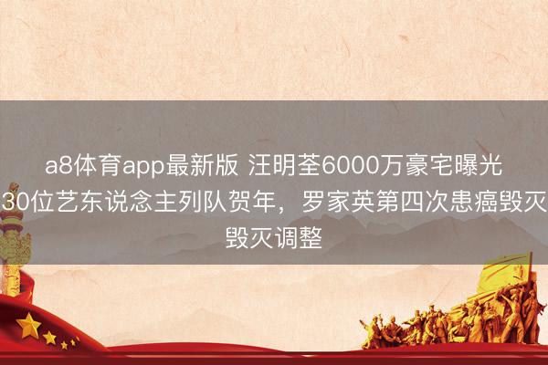 a8体育app最新版 汪明荃6000万豪宅曝光！超30位艺东说念主列队贺年，罗家英第四次患癌毁灭调整