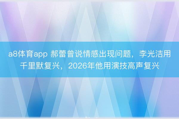 a8体育app 郝蕾曾说情感出现问题，李光洁用千里默复兴，2026年他用演技高声复兴