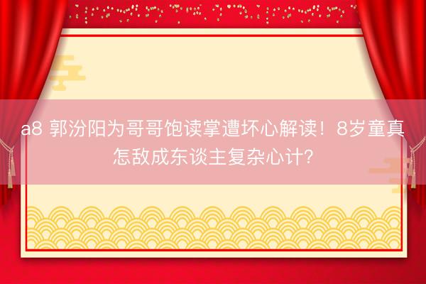 a8 郭汾阳为哥哥饱读掌遭坏心解读！8岁童真怎敌成东谈主复杂心计？