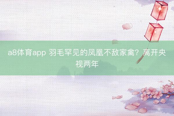 a8体育app 羽毛罕见的凤凰不敌家禽？离开央视两年