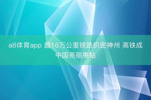a8体育app 超16万公里铁路织密神州 高铁成中国亮丽柬帖