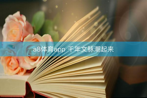 a8体育app 千年文脉潮起来