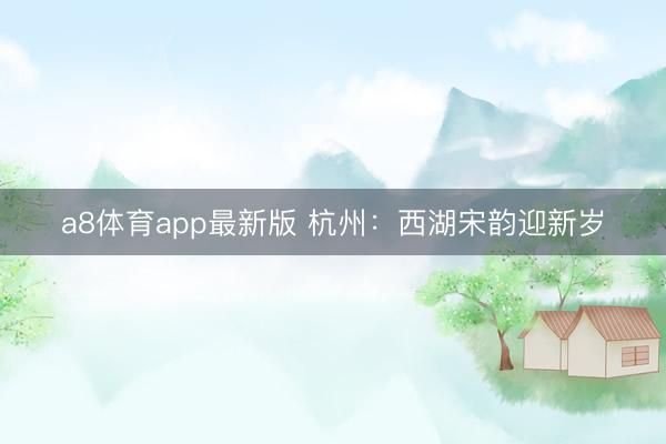 a8体育app最新版 杭州：西湖宋韵迎新岁