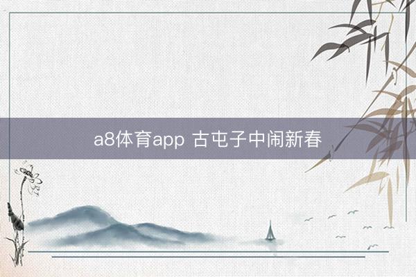 a8体育app 古屯子中闹新春
