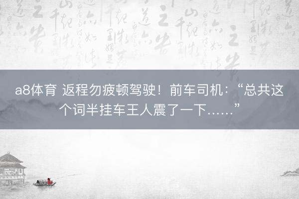 a8体育 返程勿疲顿驾驶!前车司机:“总共这个词半挂车王人震了一下……”