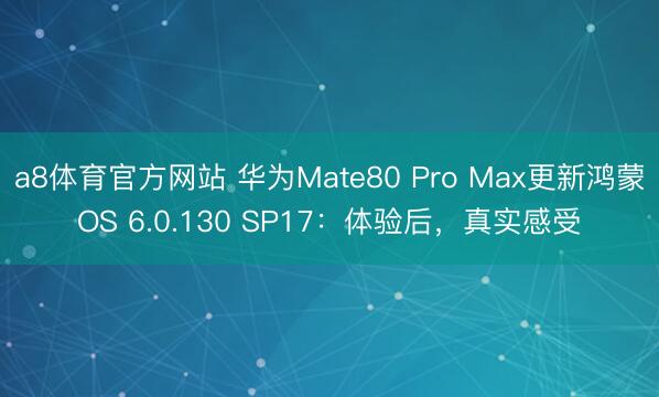a8体育官方网站 华为Mate80 Pro Max更新鸿蒙OS 6.0.130 SP17：体验后，真实感受