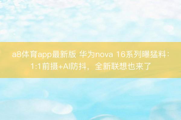 a8体育app最新版 华为nova 16系列曝猛料：1:1前摄+AI防抖，全新联想也来了