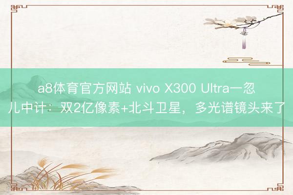 a8体育官方网站 vivo X300 Ultra一忽儿中计：双2亿像素+北斗卫星，多光谱镜头来了
