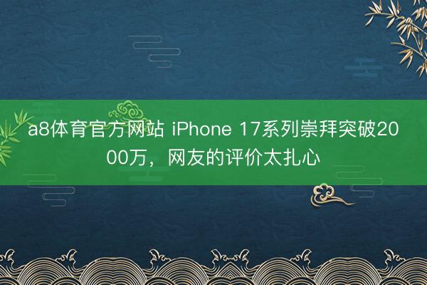 a8体育官方网站 iPhone 17系列崇拜突破2000万，网友的评价太扎心