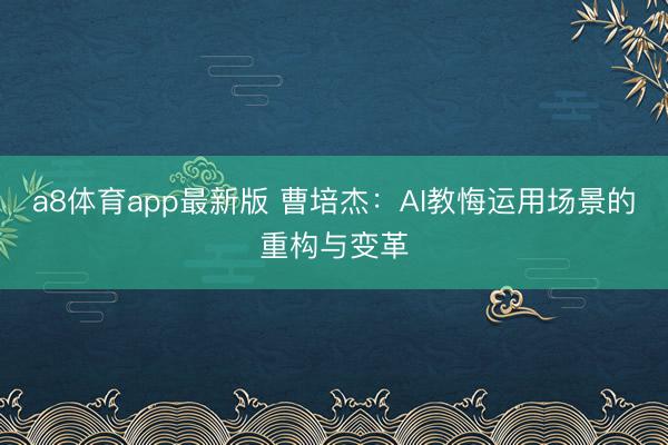 a8体育app最新版 曹培杰:AI教悔运用场景的重构与变革