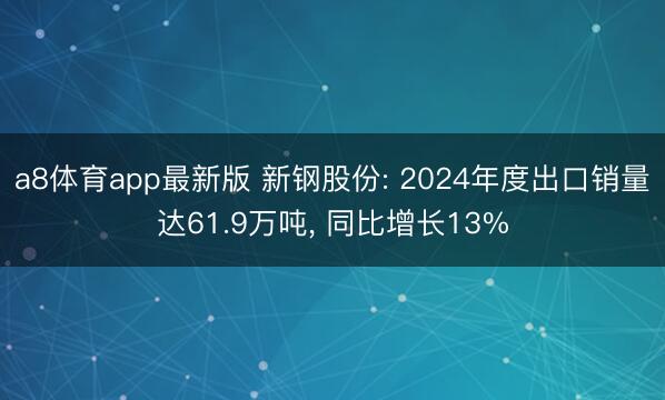 a8体育app最新版 新钢股份: 2024年度出口销量达61.9万吨, 同比增长13%