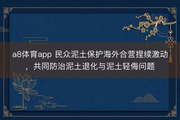 a8体育app 民众泥土保护海外合营捏续激动，共同防治泥土退化与泥土轻侮问题