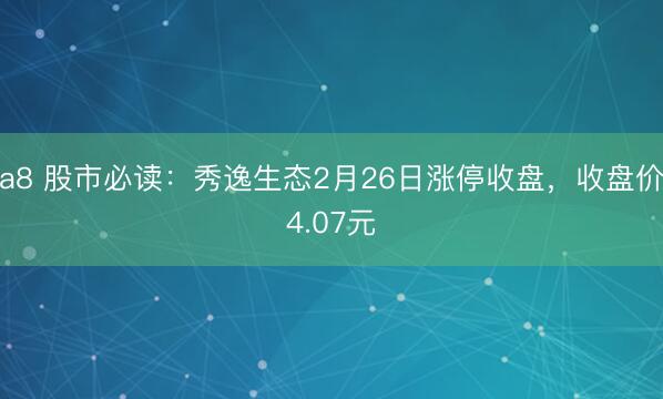 a8 股市必读：秀逸生态2月26日涨停收盘，收盘价4.07元