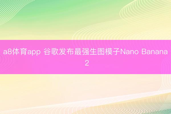 a8体育app 谷歌发布最强生图模子Nano Banana 2
