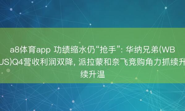 a8体育app 功绩缩水仍“抢手”: 华纳兄弟(WBD.US)Q4营收利润双降, 派拉蒙和奈飞竞购角力抓续升温