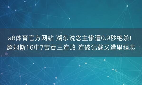 a8体育官方网站 湖东说念主惨遭0.9秒绝杀! 詹姆斯16中7苦吞三连败 连破记载又遭里程悲