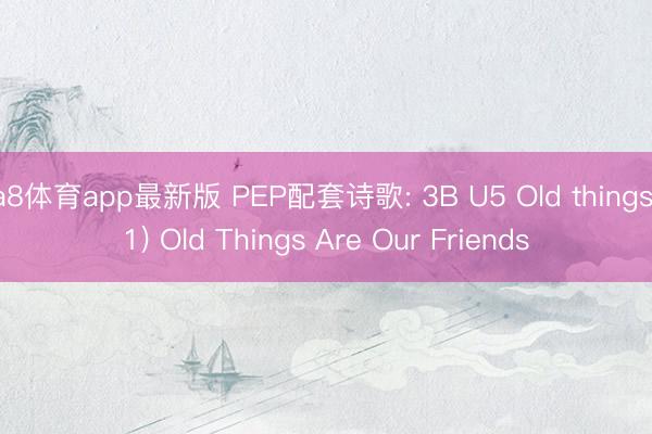a8体育app最新版 PEP配套诗歌: 3B U5 Old things(1) Old Things Are Our Friends