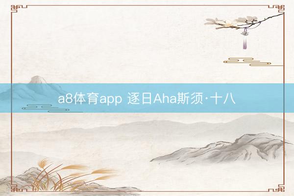 a8体育app 逐日Aha斯须·十八